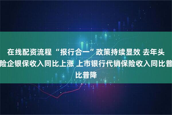 在线配资流程 “报行合一”政策持续显效 去年头部险企银保收入同比上涨 上市银行代销保险收入同比普降