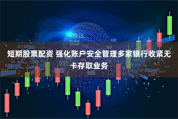 短期股票配资 强化账户安全管理多家银行收紧无卡存取业务