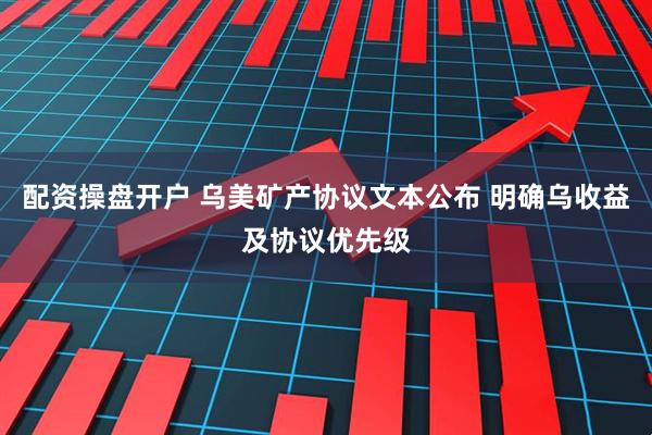 配资操盘开户 乌美矿产协议文本公布 明确乌收益及协议优先级