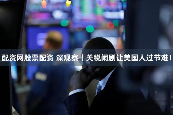 配资网股票配资 深观察丨关税闹剧让美国人过节难！