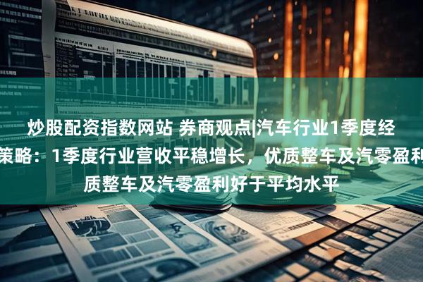 炒股配资指数网站 券商观点|汽车行业1季度经营分析及投资策略：1季度行业营收平稳增长，优质整车及汽零盈利好于平均水平