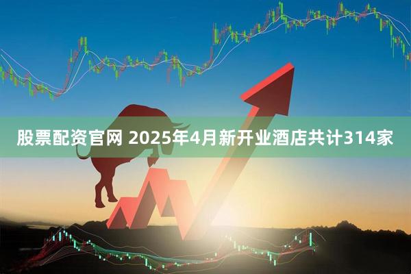 股票配资官网 2025年4月新开业酒店共计314家