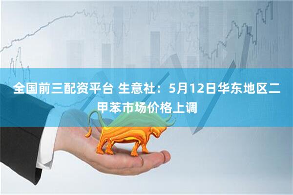 全国前三配资平台 生意社：5月12日华东地区二甲苯市场价格上调