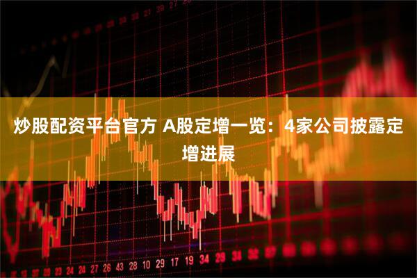 炒股配资平台官方 A股定增一览：4家公司披露定增进展