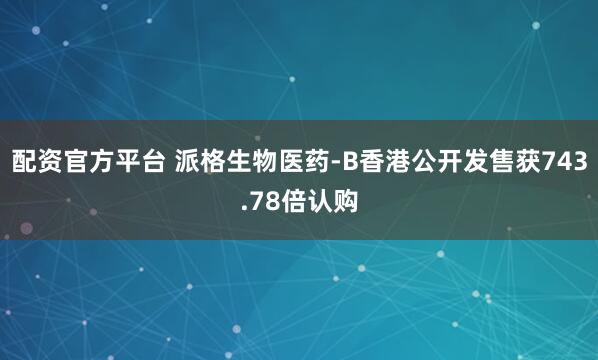 配资官方平台 派格生物医药-B香港公开发售获743.78倍认购