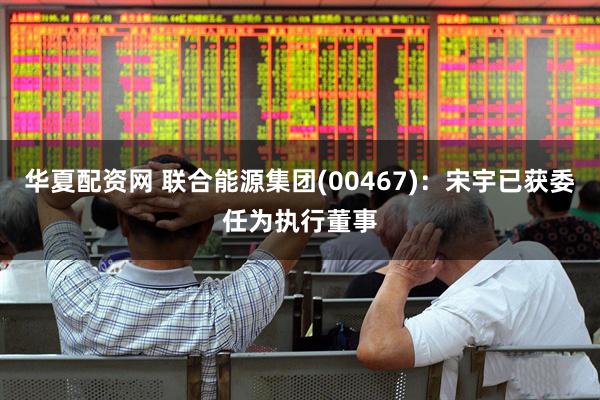 华夏配资网 联合能源集团(00467)：宋宇已获委任为执行董事