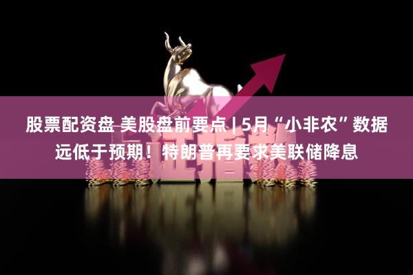 股票配资盘 美股盘前要点 | 5月“小非农”数据远低于预期！特朗普再要求美联储降息