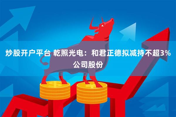 炒股开户平台 乾照光电：和君正德拟减持不超3%公司股份