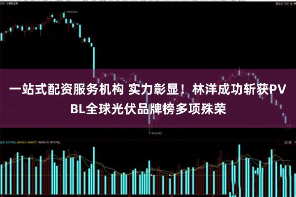 一站式配资服务机构 实力彰显！林洋成功斩获PVBL全球光伏品牌榜多项殊荣