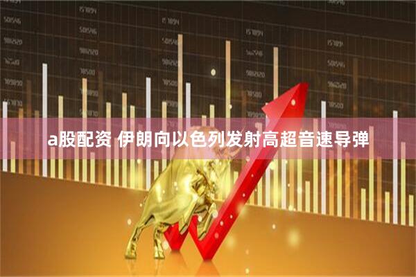 a股配资 伊朗向以色列发射高超音速导弹