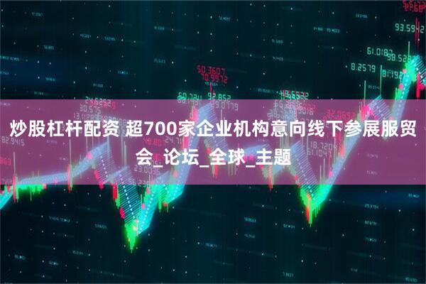 炒股杠杆配资 超700家企业机构意向线下参展服贸会_论坛_全球_主题