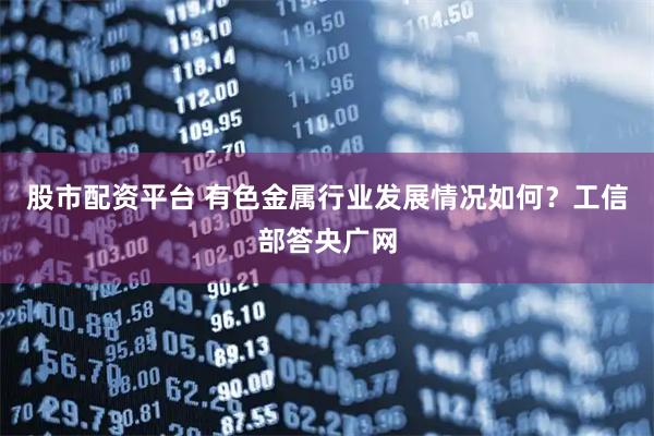 股市配资平台 有色金属行业发展情况如何？工信部答央广网