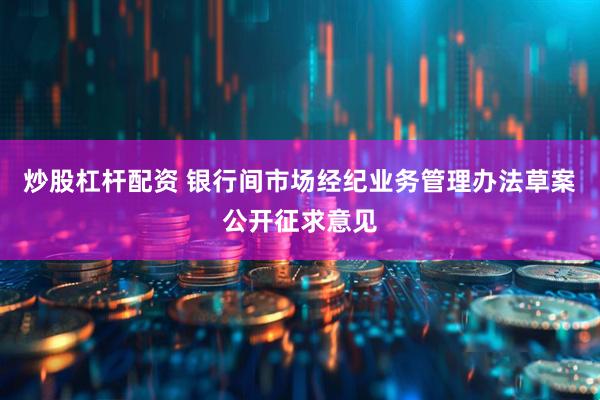 炒股杠杆配资 银行间市场经纪业务管理办法草案公开征求意见