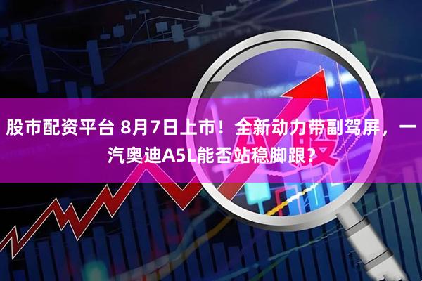 股市配资平台 8月7日上市！全新动力带副驾屏，一汽奥迪A5L能否站稳脚跟？