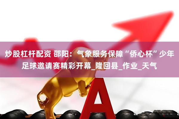 炒股杠杆配资 邵阳：气象服务保障“侨心杯”少年足球邀请赛精彩开幕_隆回县_作业_天气