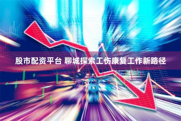 股市配资平台 聊城探索工伤康复工作新路径