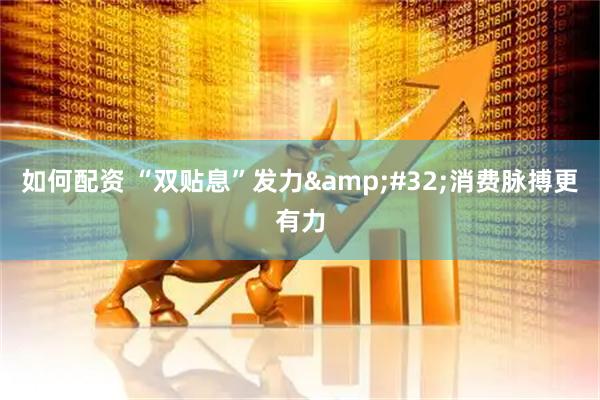 如何配资 “双贴息”发力&#32;消费脉搏更有力