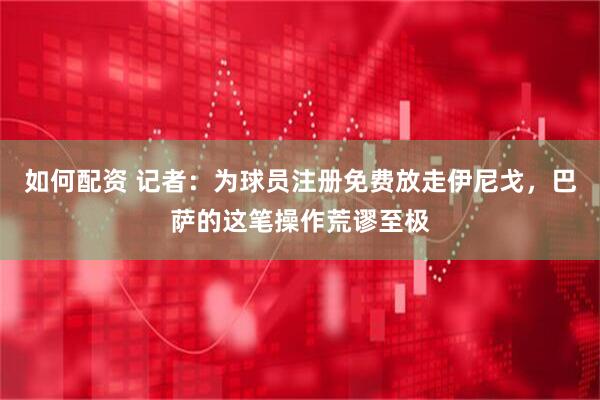 如何配资 记者：为球员注册免费放走伊尼戈，巴萨的这笔操作荒谬至极