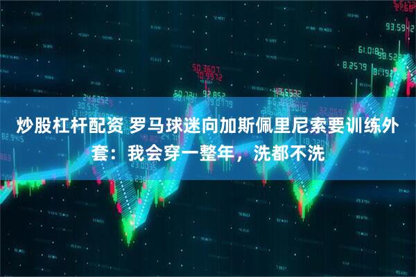 炒股杠杆配资 罗马球迷向加斯佩里尼索要训练外套：我会穿一整年，洗都不洗