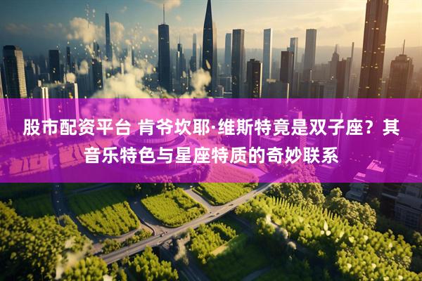 股市配资平台 肯爷坎耶·维斯特竟是双子座？其音乐特色与星座特质的奇妙联系