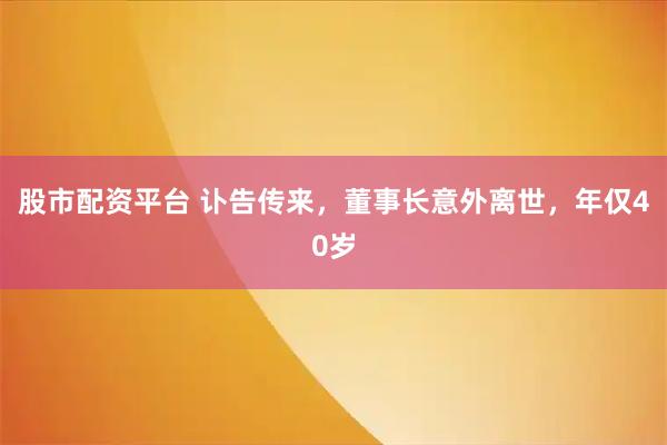 股市配资平台 讣告传来，董事长意外离世，年仅40岁