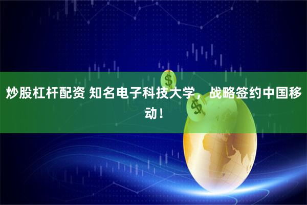 炒股杠杆配资 知名电子科技大学，战略签约中国移动！