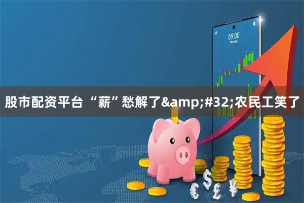 股市配资平台 “薪”愁解了 农民工笑了