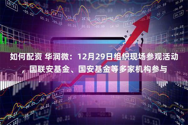 如何配资 华润微:12月29日组织现场参观活动,国联安基金、国安基金等多家机构参与