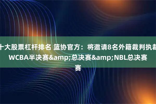 十大股票杠杆排名 篮协官方:将邀请8名外籍裁判执裁WCBA半决赛&总决赛&NBL总决赛