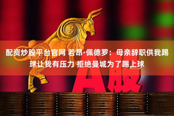 配资炒股平台官网 若昂·佩德罗：母亲辞职供我踢球让我有压力 拒绝曼城为了踢上球