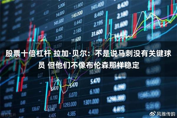 股票十倍杠杆 拉加·贝尔：不是说马刺没有关键球员 但他们不像布伦森那样稳定