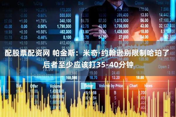 配股票配资网 帕金斯：米奇·约翰逊别限制哈珀了 后者至少应该打35-40分钟