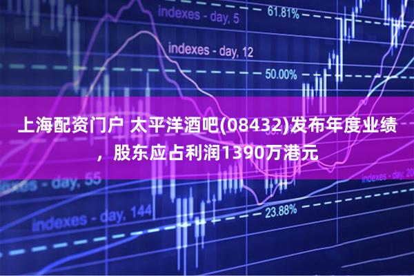 上海配资门户 太平洋酒吧(08432)发布年度业绩，股东应占利润1390万港元
