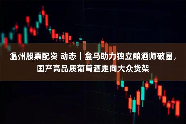 温州股票配资 动态｜盒马助力独立酿酒师破圈，国产高品质葡萄酒走向大众货架