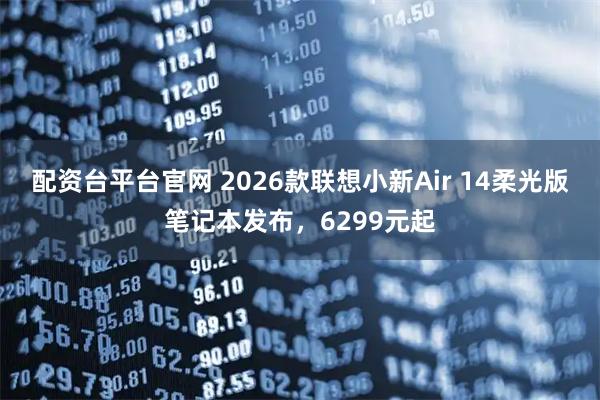 配资台平台官网 2026款联想小新Air 14柔光版笔记本发布,6299元起