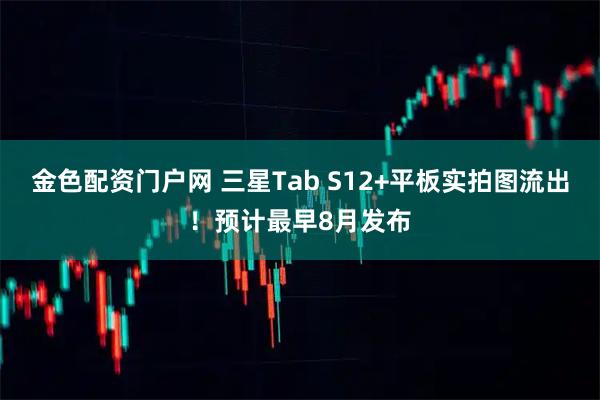 金色配资门户网 三星Tab S12+平板实拍图流出!预计最早8月发布