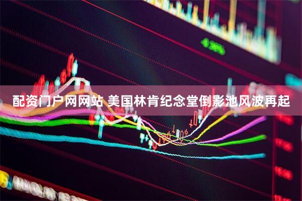 配资门户网网站 美国林肯纪念堂倒影池风波再起