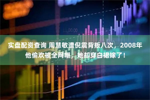 实盘配资查询 周慧敏遭倪震背叛八次，2008年他偷欢被全网嘲，她却穿白裙嫁了！