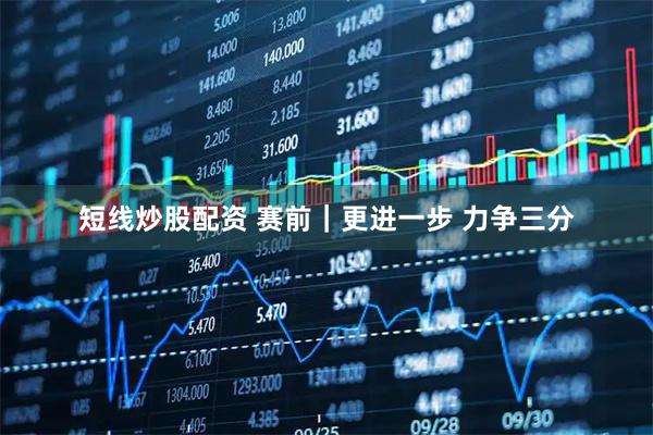 短线炒股配资 赛前｜更进一步 力争三分