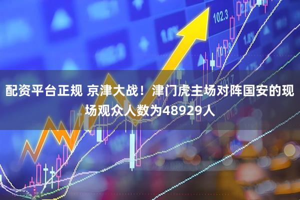 配资平台正规 京津大战！津门虎主场对阵国安的现场观众人数为48929人