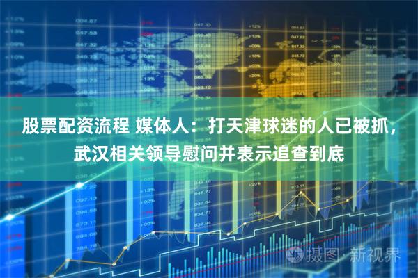 股票配资流程 媒体人：打天津球迷的人已被抓，武汉相关领导慰问并表示追查到底