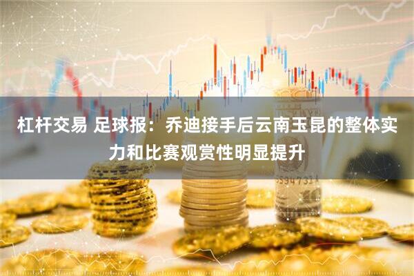 杠杆交易 足球报：乔迪接手后云南玉昆的整体实力和比赛观赏性明显提升