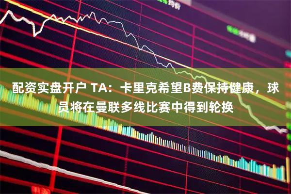 配资实盘开户 TA：卡里克希望B费保持健康，球员将在曼联多线比赛中得到轮换